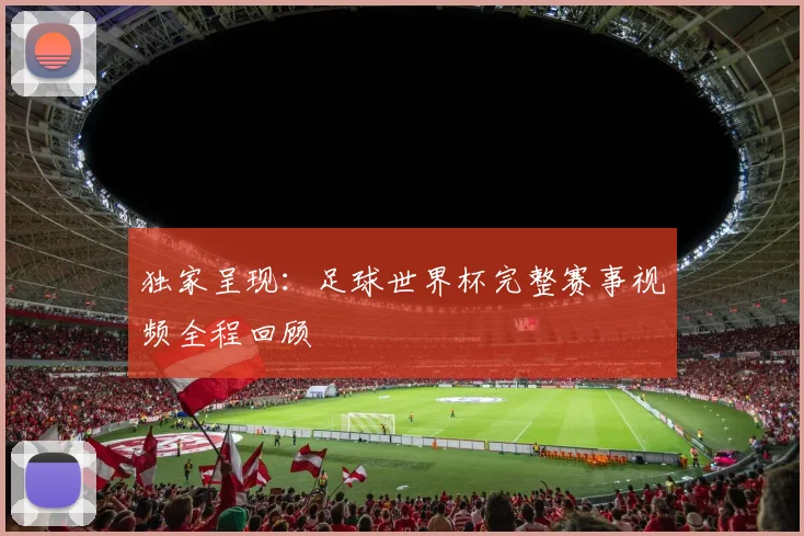 独家呈现:足球世界杯完整赛事视频全程回顾