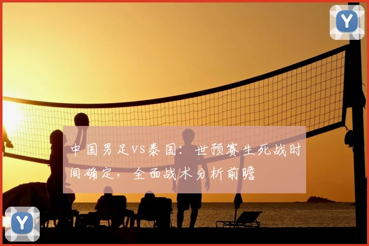 中国男足vs泰国：世预赛生死战时间确定，全面战术分析前瞻