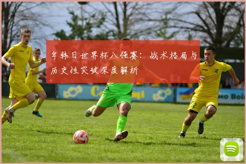 年韩日世界杯八强赛:战术格局与历史性突破深度解析