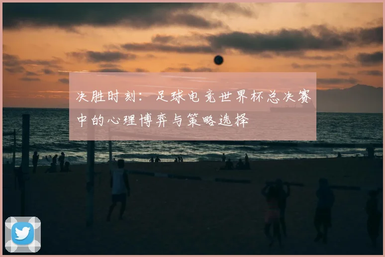 决胜时刻：足球电竞世界杯总决赛中的心理博弈与策略选择