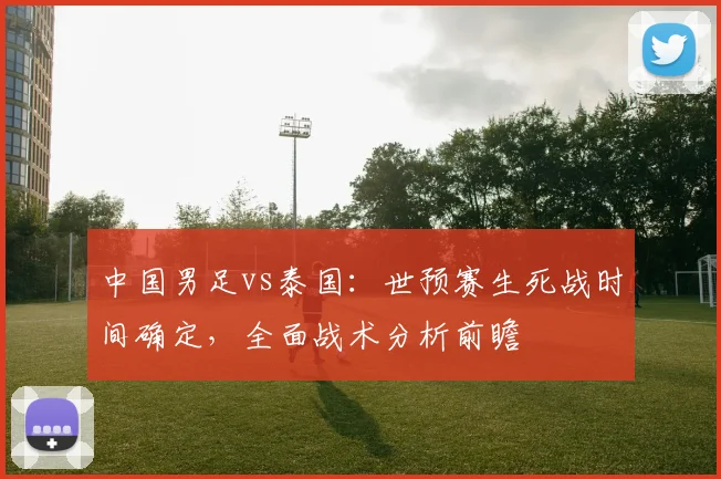 中国男足vs泰国：世预赛生死战时间确定，全面战术分析前瞻