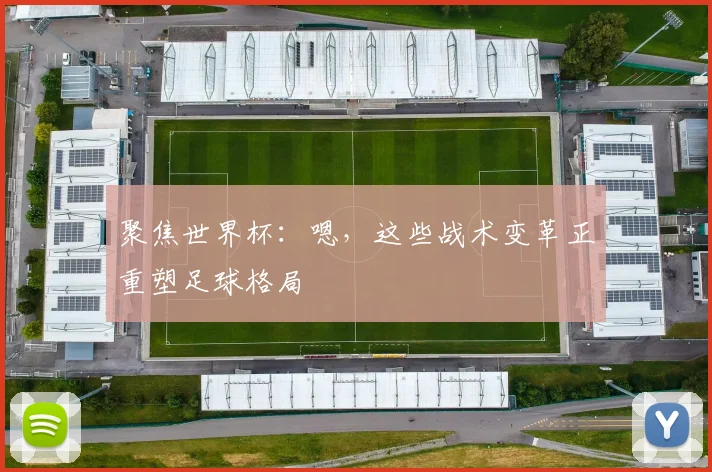 聚焦世界杯:嗯,这些战术变革正重塑足球格局