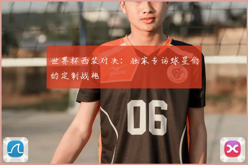 世界杯西装对决：独家专访球星们的定制战袍