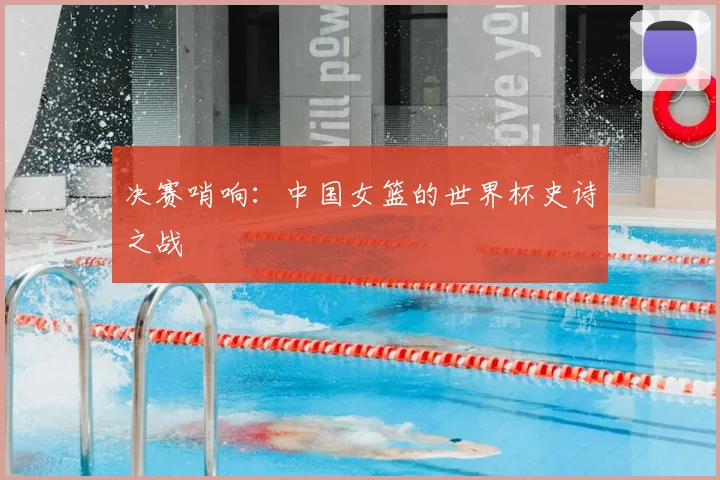 决赛哨响：中国女篮的世界杯史诗之战