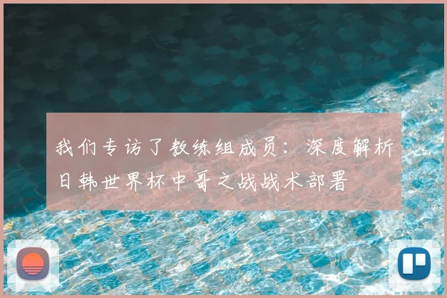 我们专访了教练组成员:深度解析日韩世界杯中哥之战战术部署
