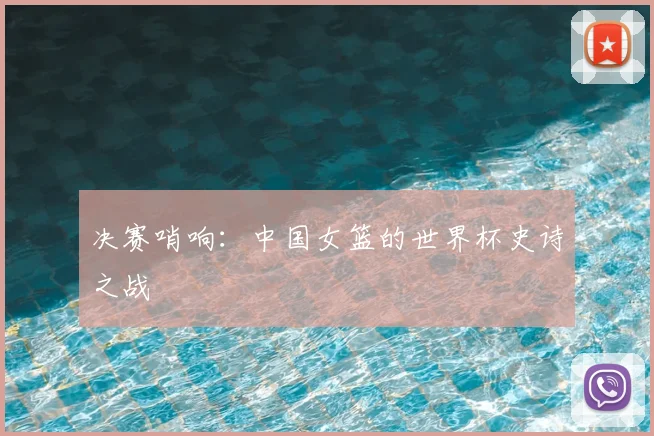 决赛哨响：中国女篮的世界杯史诗之战