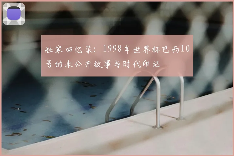 独家回忆录：1998年世界杯巴西10号的未公开故事与时代印记