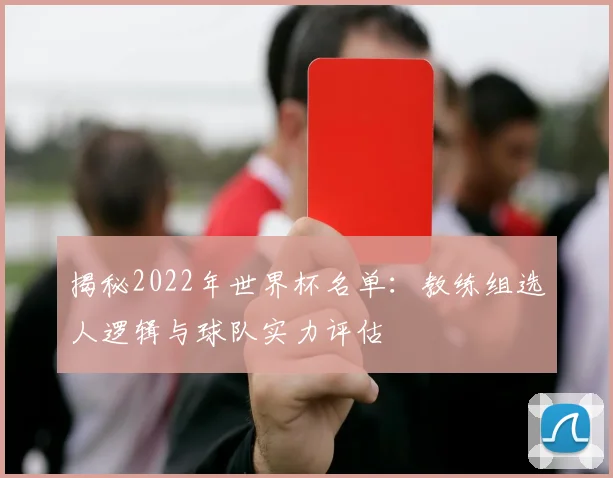 揭秘2022年世界杯名单：教练组选人逻辑与球队实力评估