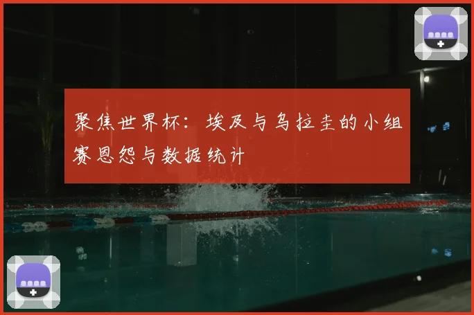 聚焦世界杯:埃及与乌拉圭的小组赛恩怨与数据统计