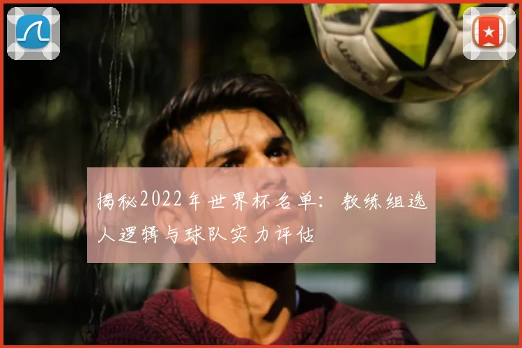 揭秘2022年世界杯名单:教练组选人逻辑与球队实力评估