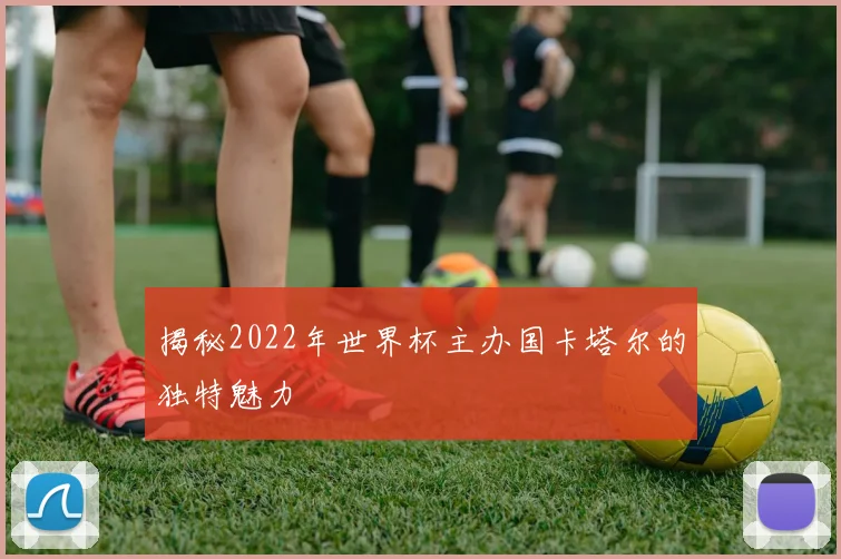 揭秘2022年世界杯主办国卡塔尔的独特魅力
