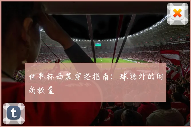 世界杯西装穿搭指南:球场外的时尚较量
