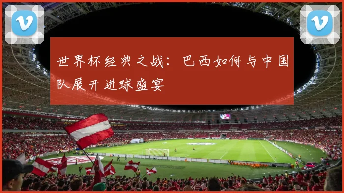 世界杯经典之战：巴西如何与中国队展开进球盛宴