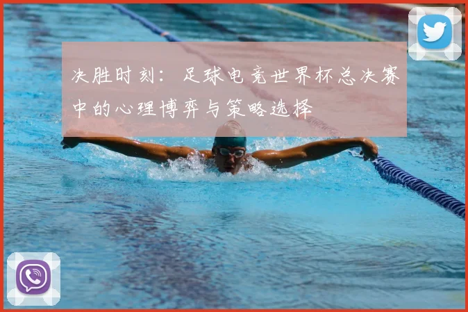 决胜时刻:足球电竞世界杯总决赛中的心理博弈与策略选择