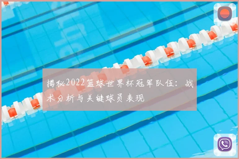 揭秘2022篮球世界杯冠军队伍:战术分析与关键球员表现